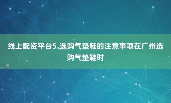 线上配资平台5.选购气垫鞋的注意事项在广州选购气垫鞋时