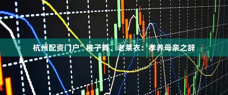 杭州配资门户”稚子舞、老莱衣：孝养母亲之辞
