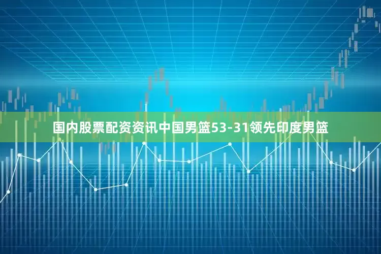 国内股票配资资讯中国男篮53-31领先印度男篮