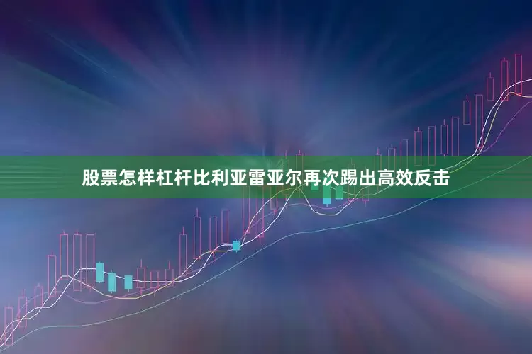 股票怎样杠杆比利亚雷亚尔再次踢出高效反击