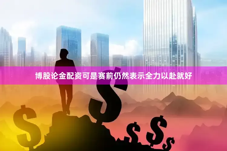 博股论金配资可是赛前仍然表示全力以赴就好