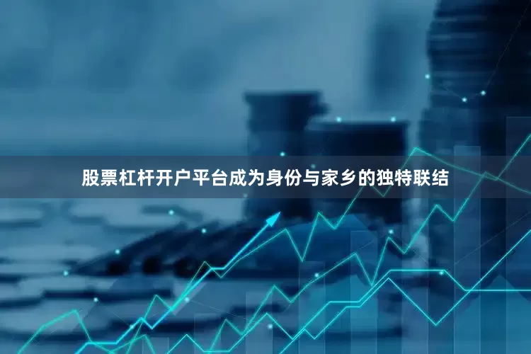 股票杠杆开户平台成为身份与家乡的独特联结