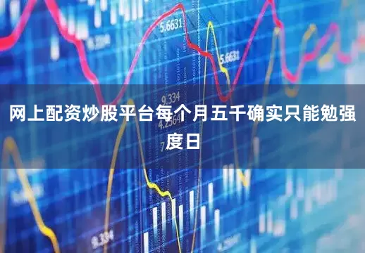 网上配资炒股平台每个月五千确实只能勉强度日