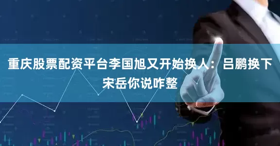 重庆股票配资平台李国旭又开始换人：吕鹏换下宋岳你说咋整