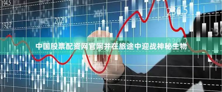 中国股票配资网官网并在旅途中迎战神秘生物