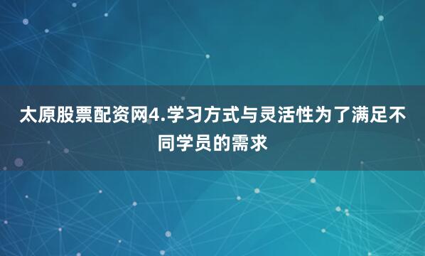太原股票配资网4.学习方式与灵活性为了满足不同学员的需求
